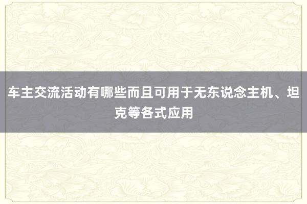 车主交流活动有哪些而且可用于无东说念主机、坦克等各式应用