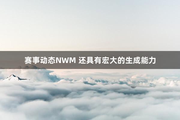 赛事动态NWM 还具有宏大的生成能力