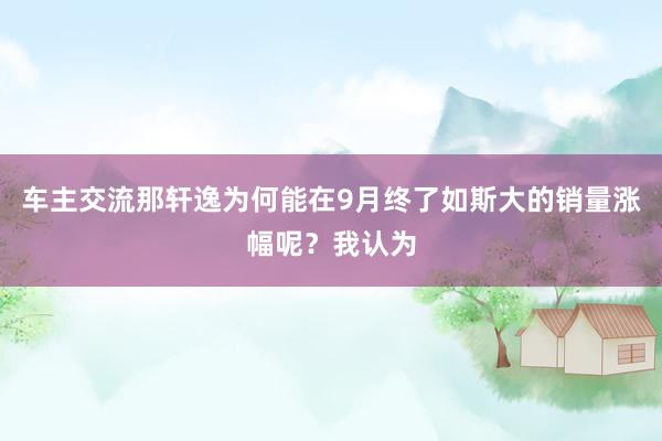 车主交流那轩逸为何能在9月终了如斯大的销量涨幅呢？我认为