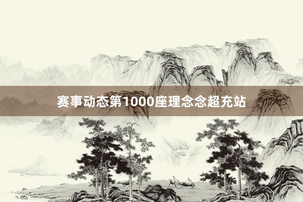 赛事动态第1000座理念念超充站