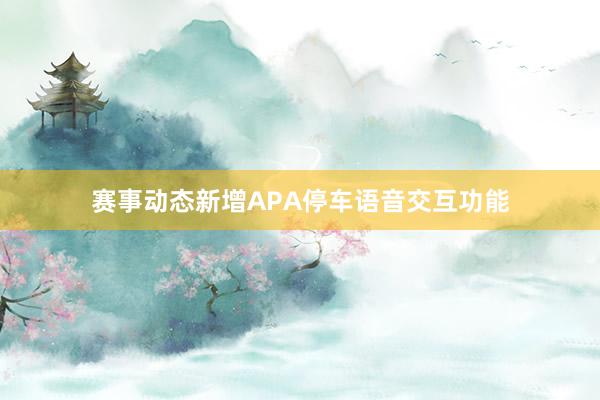 赛事动态新增APA停车语音交互功能