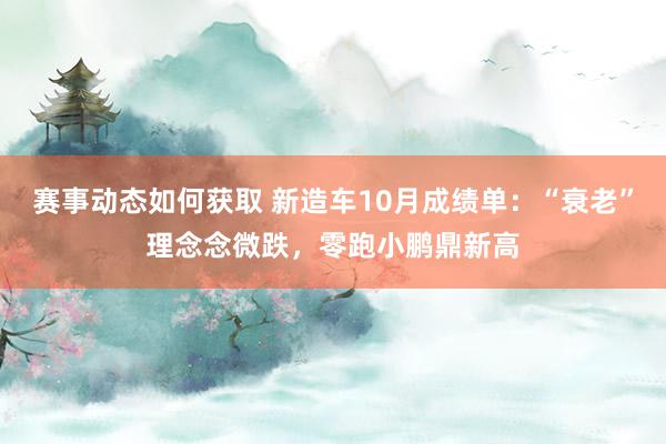 赛事动态如何获取 新造车10月成绩单：“衰老”理念念微跌，零跑小鹏鼎新高