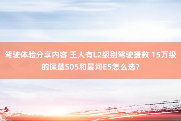 驾驶体验分享内容 王人有L2级别驾驶援救 15万级的深蓝S05和星河E5怎么选？