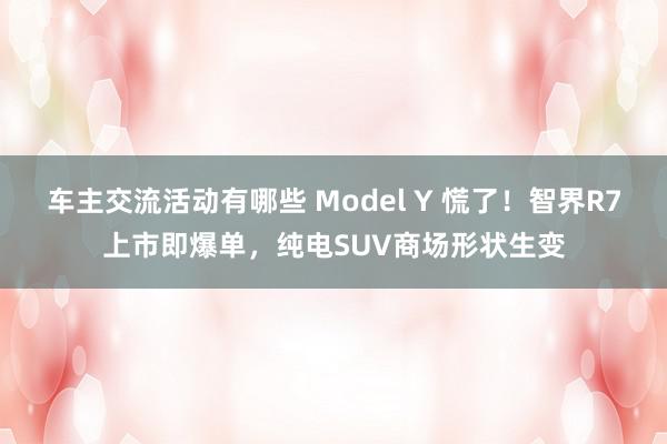 车主交流活动有哪些 Model Y 慌了！智界R7上市即爆单，纯电SUV商场形状生变