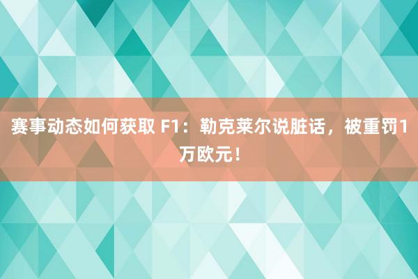 赛事动态如何获取 F1：勒克莱尔说脏话，被重罚1万欧元！