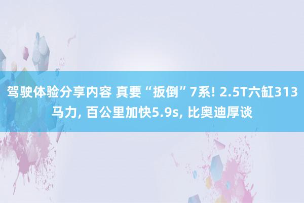 驾驶体验分享内容 真要“扳倒”7系! 2.5T六缸313马力, 百公里加快5.9s, 比奥迪厚谈