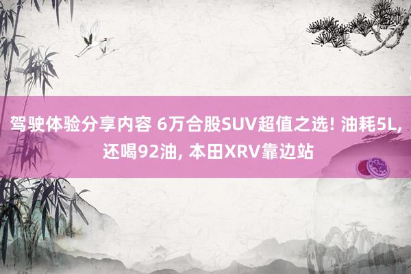 驾驶体验分享内容 6万合股SUV超值之选! 油耗5L, 还喝92油, 本田XRV靠边站