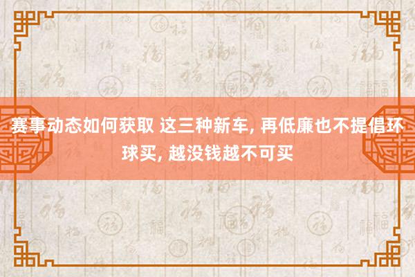 赛事动态如何获取 这三种新车, 再低廉也不提倡环球买, 越没钱越不可买