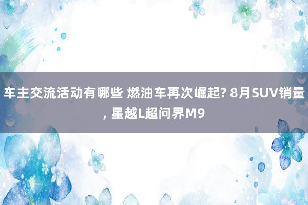 车主交流活动有哪些 燃油车再次崛起? 8月SUV销量, 星越L超问界M9