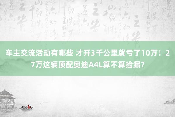 车主交流活动有哪些 才开3千公里就亏了10万！27万这辆顶配奥迪A4L算不算捡漏？