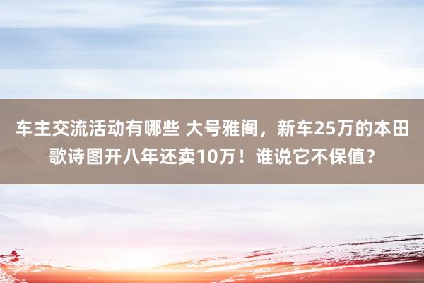 车主交流活动有哪些 大号雅阁，新车25万的本田歌诗图开八年还卖10万！谁说它不保值？