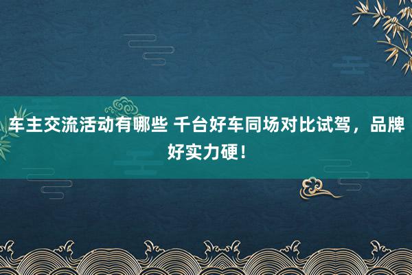 车主交流活动有哪些 千台好车同场对比试驾，品牌好实力硬！