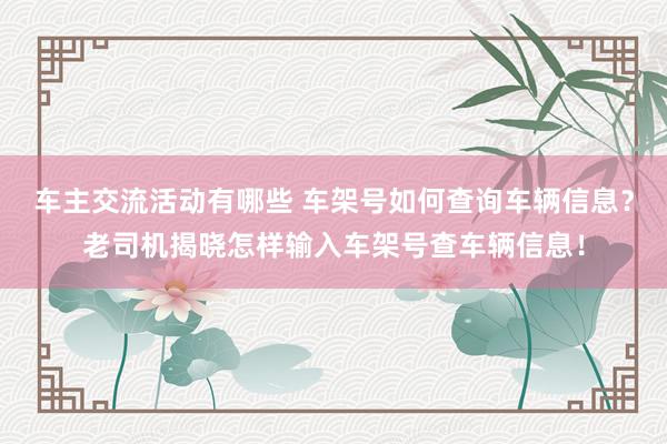 车主交流活动有哪些 车架号如何查询车辆信息？老司机揭晓怎样输入车架号查车辆信息！