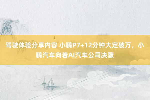 驾驶体验分享内容 小鹏P7+12分钟大定破万，小鹏汽车向着AI汽车公司决骤