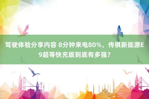 驾驶体验分享内容 8分钟来电80%，传祺新能源E9超等快充版到底有多强？