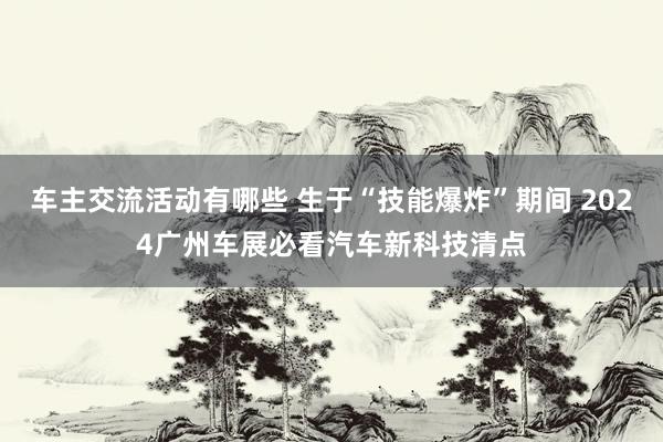 车主交流活动有哪些 生于“技能爆炸”期间 2024广州车展必看汽车新科技清点