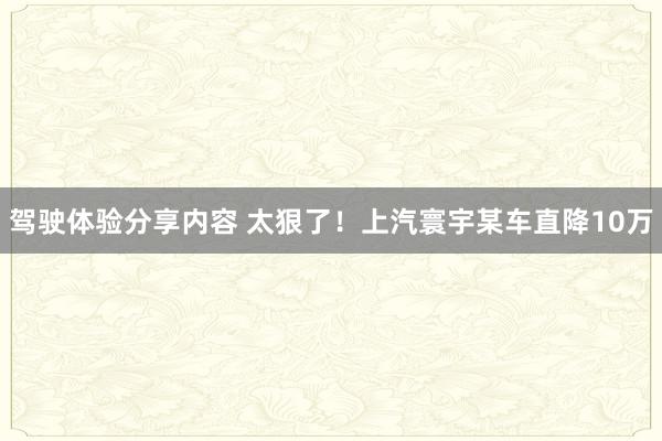 驾驶体验分享内容 太狠了！上汽寰宇某车直降10万