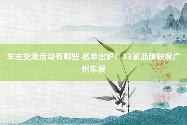 车主交流活动有哪些 名单出炉！13家品牌缺席广州车展