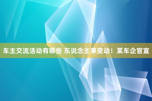 车主交流活动有哪些 东说念主事变动！某车企官宣