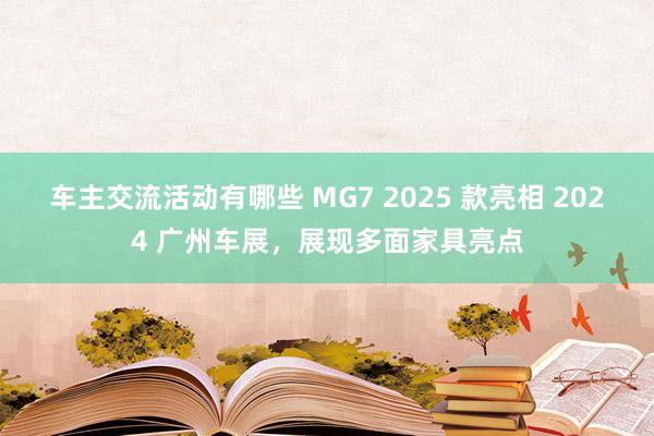 车主交流活动有哪些 MG7 2025 款亮相 2024 广州车展，展现多面家具亮点