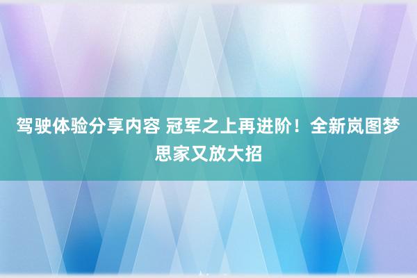 驾驶体验分享内容 冠军之上再进阶！全新岚图梦思家又放大招