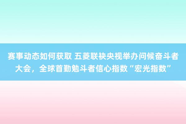 赛事动态如何获取 五菱联袂央视举办问候奋斗者大会，全球首勤勉斗者信心指数“宏光指数”