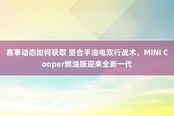 赛事动态如何获取 坚合手油电双行战术，MINI Cooper燃油版迎来全新一代