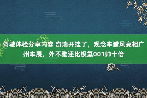 驾驶体验分享内容 奇瑞开挂了，观念车猎风亮相广州车展，外不雅还比极氪001帅十倍