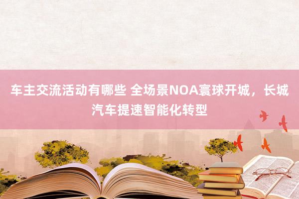 车主交流活动有哪些 全场景NOA寰球开城，长城汽车提速智能化转型