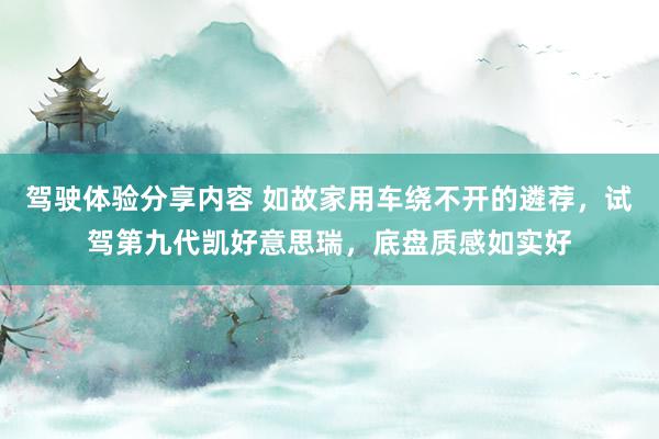 驾驶体验分享内容 如故家用车绕不开的遴荐，试驾第九代凯好意思瑞，底盘质感如实好