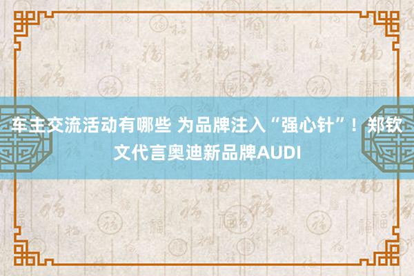 车主交流活动有哪些 为品牌注入“强心针”！郑钦文代言奥迪新品牌AUDI