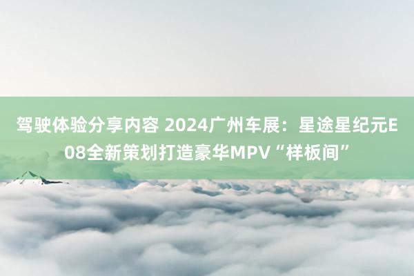 驾驶体验分享内容 2024广州车展：星途星纪元E08全新策划打造豪华MPV“样板间”