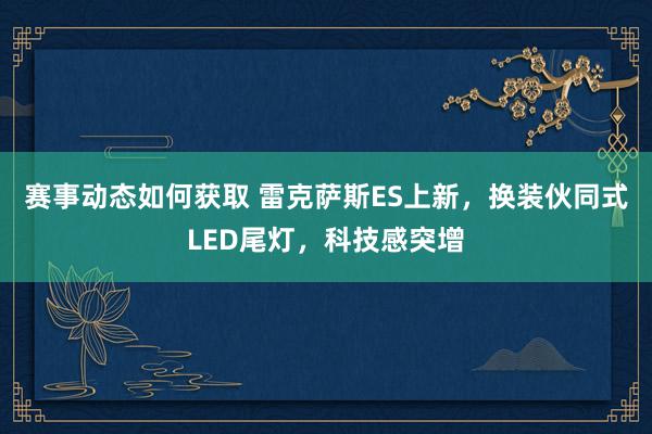 赛事动态如何获取 雷克萨斯ES上新，换装伙同式LED尾灯，科技感突增