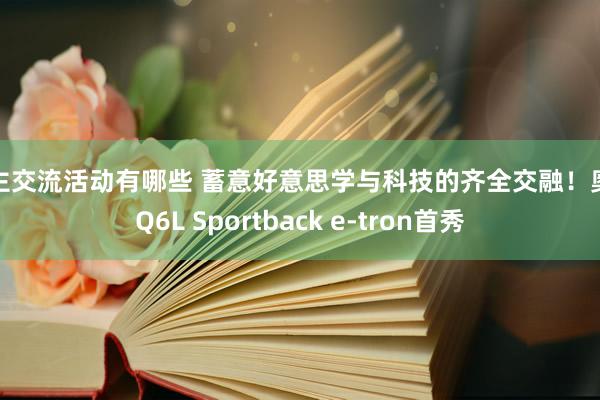 车主交流活动有哪些 蓄意好意思学与科技的齐全交融！奥迪Q6L Sportback e-tron首秀