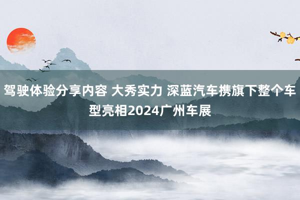 驾驶体验分享内容 大秀实力 深蓝汽车携旗下整个车型亮相2024广州车展