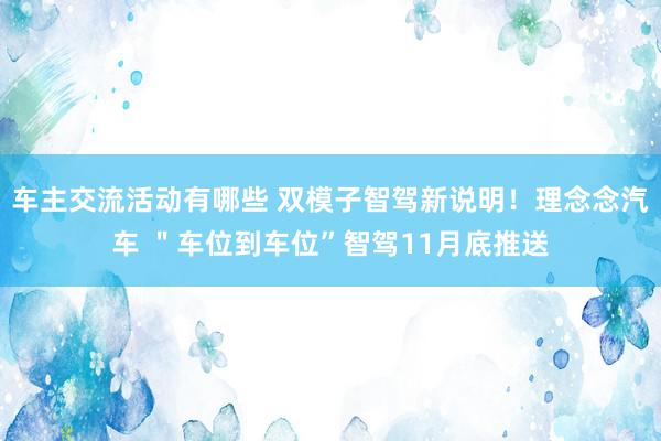 车主交流活动有哪些 双模子智驾新说明！理念念汽车 ＂车位到车位”智驾11月底推送