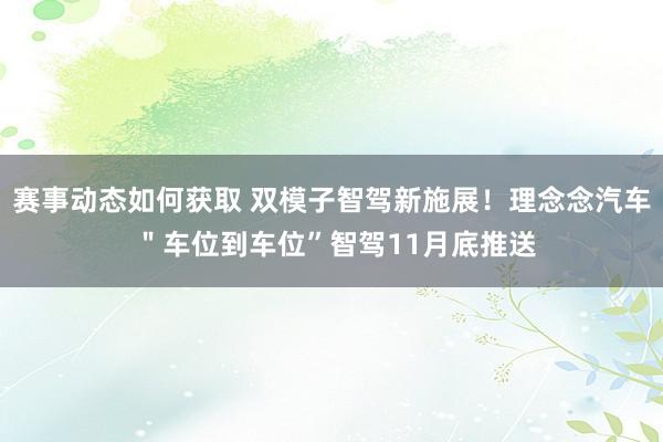 赛事动态如何获取 双模子智驾新施展！理念念汽车 ＂车位到车位”智驾11月底推送