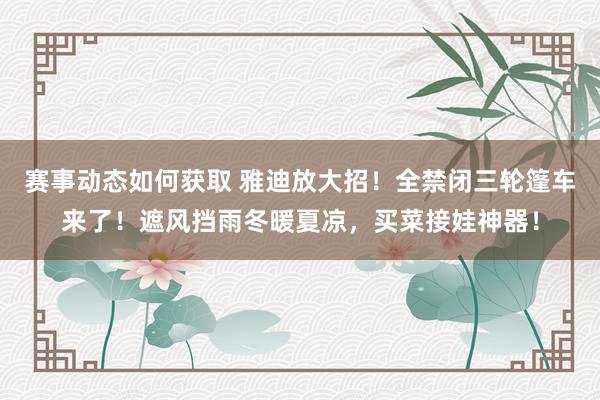 赛事动态如何获取 雅迪放大招！全禁闭三轮篷车来了！遮风挡雨冬暖夏凉，买菜接娃神器！