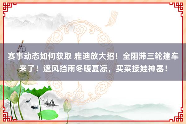 赛事动态如何获取 雅迪放大招！全阻滞三轮篷车来了！遮风挡雨冬暖夏凉，买菜接娃神器！