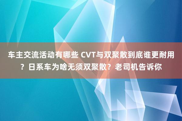 车主交流活动有哪些 CVT与双聚散到底谁更耐用？日系车为啥无须双聚散？老司机告诉你