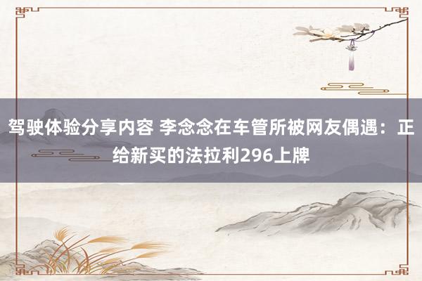 驾驶体验分享内容 李念念在车管所被网友偶遇：正给新买的法拉利296上牌