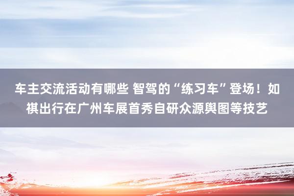 车主交流活动有哪些 智驾的“练习车”登场！如祺出行在广州车展首秀自研众源舆图等技艺