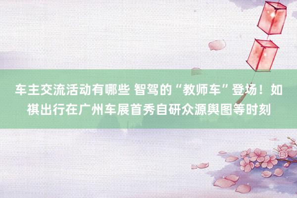 车主交流活动有哪些 智驾的“教师车”登场！如祺出行在广州车展首秀自研众源舆图等时刻