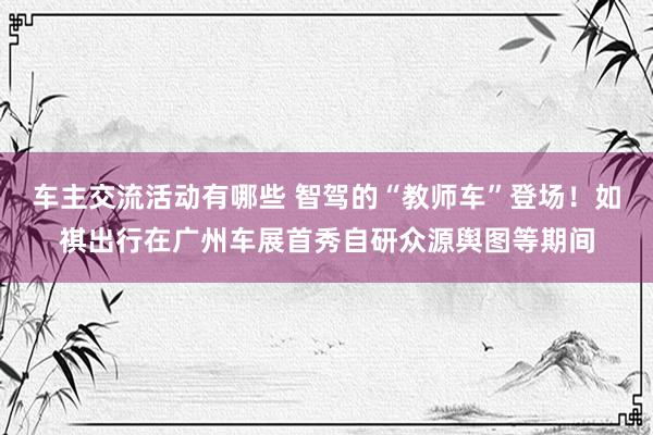 车主交流活动有哪些 智驾的“教师车”登场！如祺出行在广州车展首秀自研众源舆图等期间