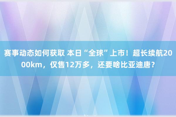 赛事动态如何获取 本日“全球”上市！超长续航2000km，仅售12万多，还要啥比亚迪唐？