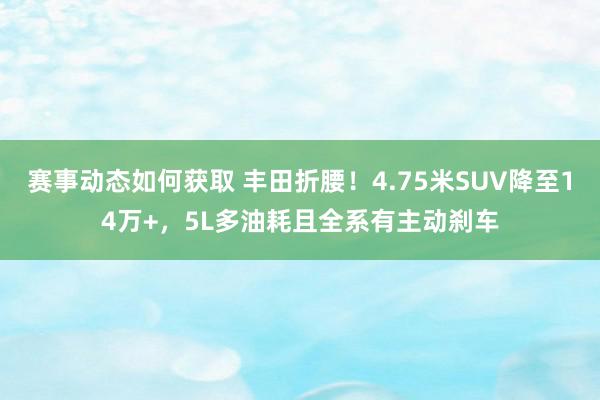 赛事动态如何获取 丰田折腰！4.75米SUV降至14万+，5L多油耗且全系有主动刹车