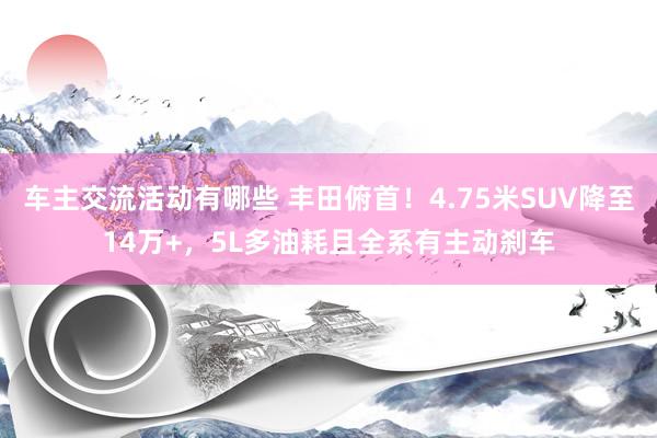 车主交流活动有哪些 丰田俯首！4.75米SUV降至14万+，5L多油耗且全系有主动刹车