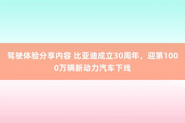 驾驶体验分享内容 比亚迪成立30周年，迎第1000万辆新动力汽车下线