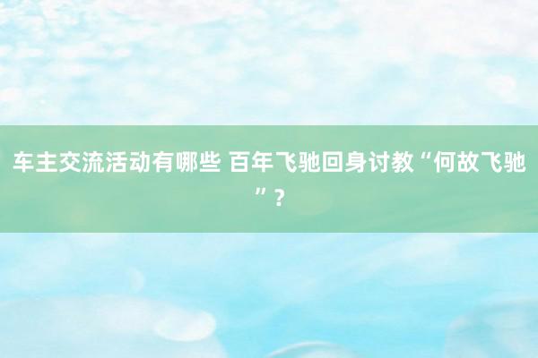 车主交流活动有哪些 百年飞驰回身讨教“何故飞驰”？