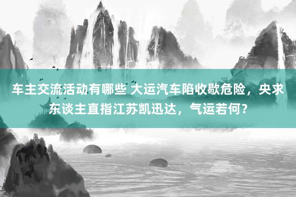 车主交流活动有哪些 大运汽车陷收歇危险，央求东谈主直指江苏凯迅达，气运若何？